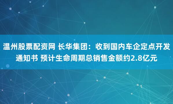 温州股票配资网 长华集团：收到国内车企定点开发通知书 预计生命周期总销售金额约2.8亿元