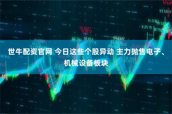 世牛配资官网 今日这些个股异动 主力抛售电子、机械设备板块