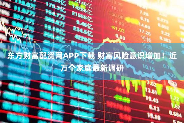东方财富配资网APP下载 财富风险意识增加！近万个家庭最新调研