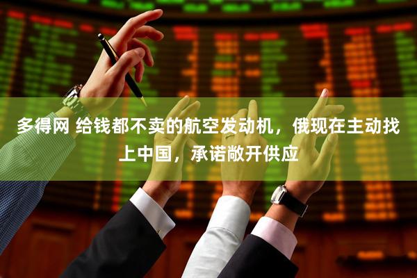 多得网 给钱都不卖的航空发动机，俄现在主动找上中国，承诺敞开供应