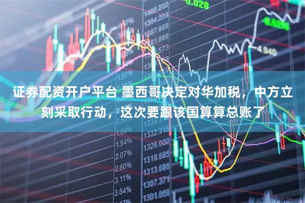 证券配资开户平台 墨西哥决定对华加税，中方立刻采取行动，这次要跟该国算算总账了