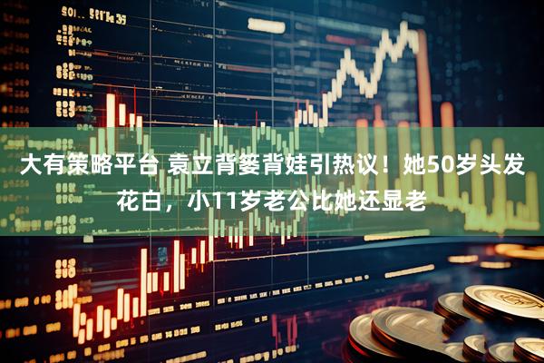 大有策略平台 袁立背篓背娃引热议！她50岁头发花白，小11岁老公比她还显老