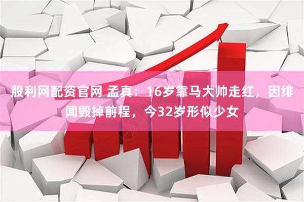 股利网配资官网 孟真：16岁靠马大帅走红，因绯闻毁掉前程，今32岁形似少女