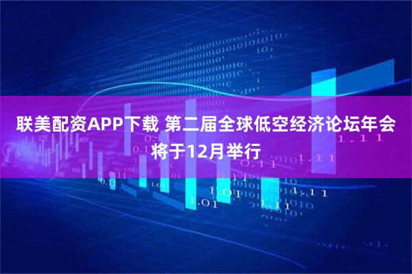 联美配资APP下载 第二届全球低空经济论坛年会将于12月举行
