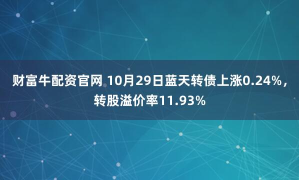 财富牛配资官网 10月29日蓝天转债上涨0.24%，转股溢价率11.93%