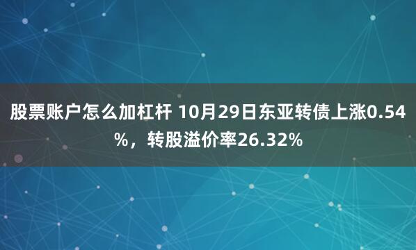 股票账户怎么加杠杆 10月29日东亚转债上涨0.54%，转股溢价率26.32%