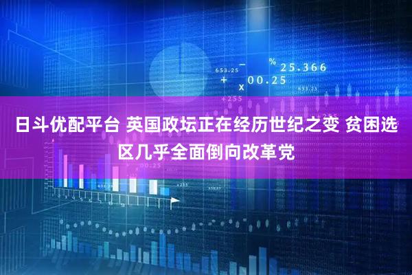 日斗优配平台 英国政坛正在经历世纪之变 贫困选区几乎全面倒向改革党