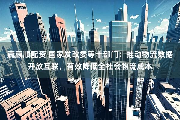赢赢顺配资 国家发改委等十部门：推动物流数据开放互联，有效降低全社会物流成本