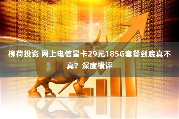 柳荷投资 网上电信星卡29元185G套餐到底真不真？深度横评