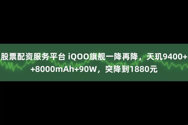 股票配资服务平台 iQOO旗舰一降再降，天玑9400++8000mAh+90W，突降到1880元
