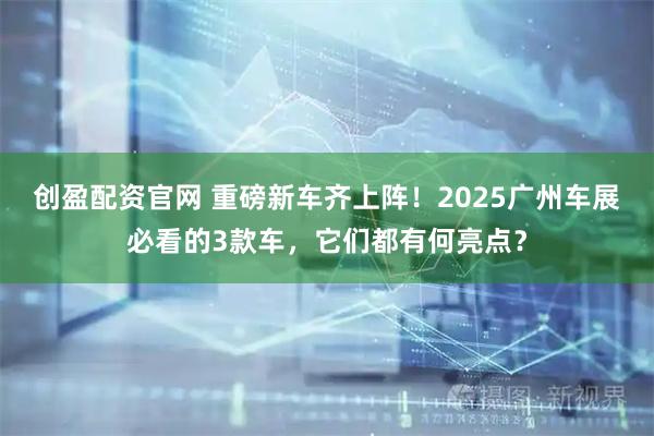 创盈配资官网 重磅新车齐上阵！2025广州车展必看的3款车，它们都有何亮点？