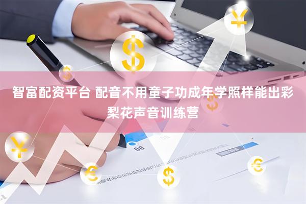 智富配资平台 配音不用童子功成年学照样能出彩梨花声音训练营