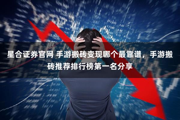 星合证券官网 手游搬砖变现哪个最靠谱，手游搬砖推荐排行榜第一名分享