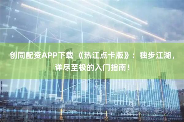 创同配资APP下载 《热江点卡版》：独步江湖，详尽至极的入门指南！