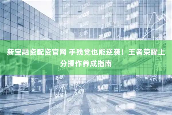 新宝融资配资官网 手残党也能逆袭！王者荣耀上分操作养成指南