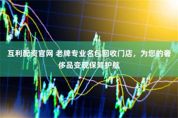 互利配资官网 老牌专业名包回收门店，为您的奢侈品变现保驾护航