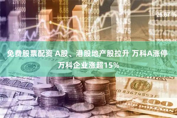 免费股票配资 A股、港股地产股拉升 万科A涨停 万科企业涨超15%