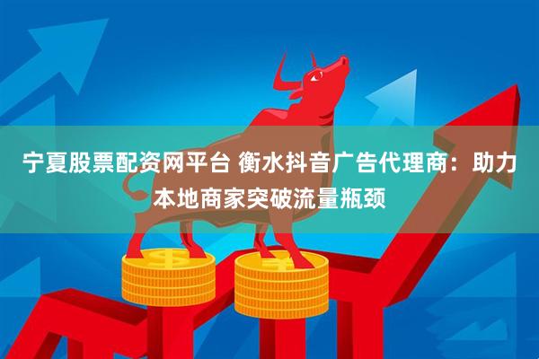 宁夏股票配资网平台 衡水抖音广告代理商：助力本地商家突破流量瓶颈