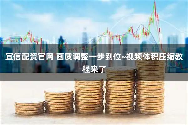 宜信配资官网 画质调整一步到位~视频体积压缩教程来了