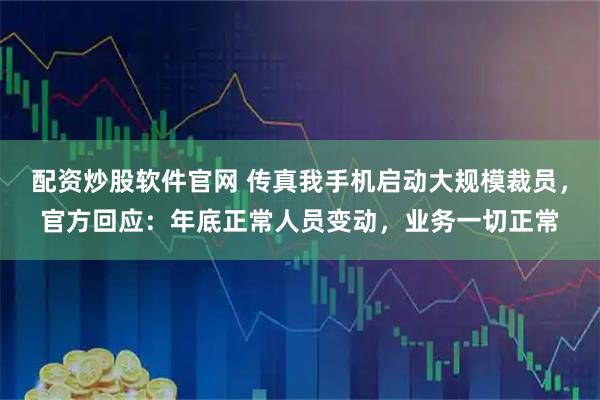 配资炒股软件官网 传真我手机启动大规模裁员，官方回应：年底正常人员变动，业务一切正常