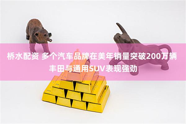 桥水配资 多个汽车品牌在美年销量突破200万辆 丰田与通用SUV表现强劲