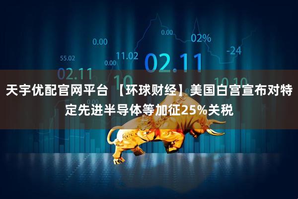 天宇优配官网平台 【环球财经】美国白宫宣布对特定先进半导体等加征25%关税