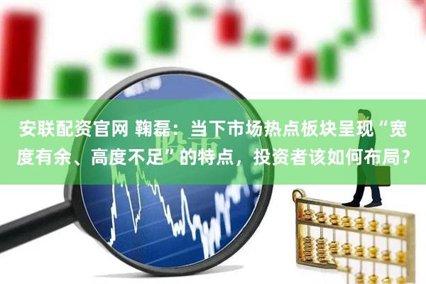安联配资官网 鞠磊：当下市场热点板块呈现“宽度有余、高度不足”的特点，投资者该如何布局？