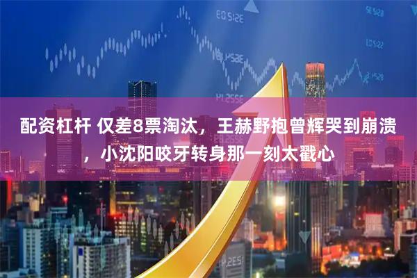 配资杠杆 仅差8票淘汰，王赫野抱曾辉哭到崩溃，小沈阳咬牙转身那一刻太戳心