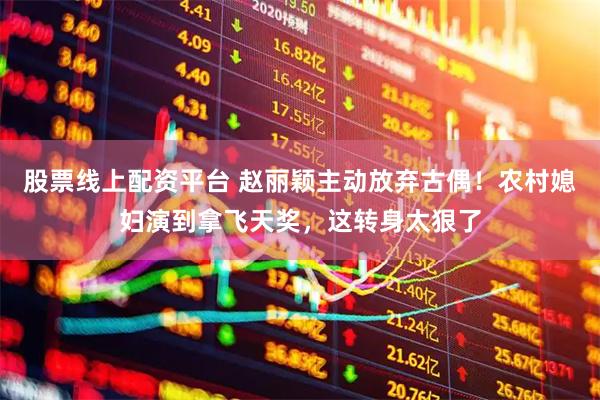 股票线上配资平台 赵丽颖主动放弃古偶！农村媳妇演到拿飞天奖，这转身太狠了