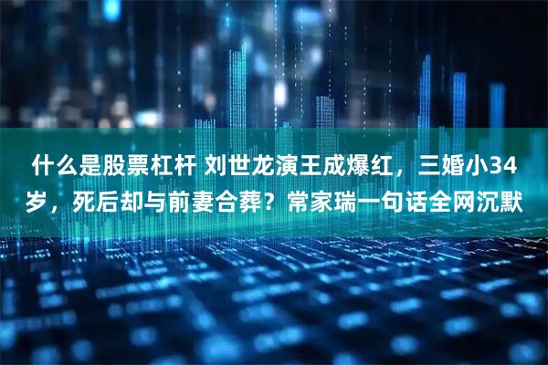 什么是股票杠杆 刘世龙演王成爆红，三婚小34岁，死后却与前妻合葬？常家瑞一句话全网沉默